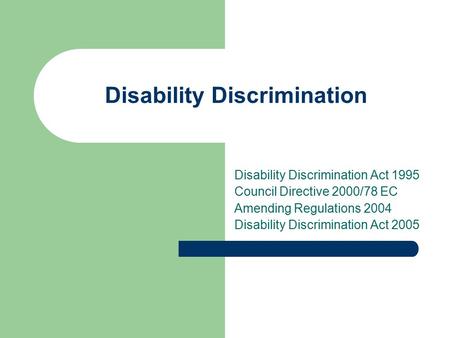 Disability Discrimination Disability Discrimination Act 1995 Council Directive 2000/78 EC Amending Regulations 2004 Disability Discrimination Act 2005.
