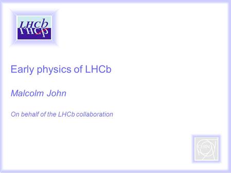 Malcolm John 1/17 Early physics of LHCb Malcolm John On behalf of the LHCb collaboration 1.Very brief introduction 2.Status of LHCb 3.A selection of the.