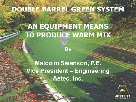 DOUBLE BARREL GREEN SYSTEM AN EQUIPMENT MEANS TO PRODUCE WARM MIX By Malcolm Swanson, P.E. Vice President – Engineering Astec, Inc.
