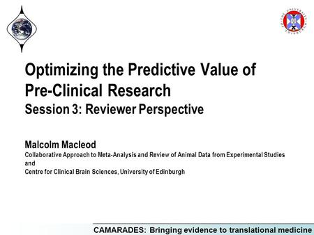 CAMARADES: Bringing evidence to translational medicine Optimizing the Predictive Value of Pre-Clinical Research Session 3: Reviewer Perspective Malcolm.