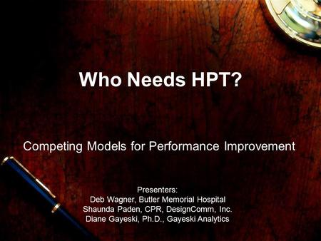 Who Needs HPT? Competing Models for Performance Improvement Presenters: Deb Wagner, Butler Memorial Hospital Shaunda Paden, CPR, DesignComm, Inc. Diane.