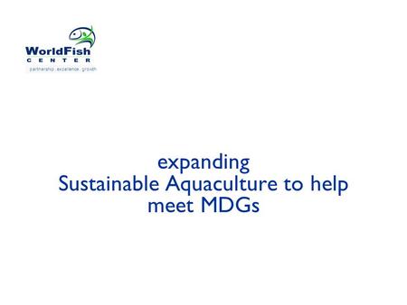 Expanding Sustainable Aquaculture to help meet MDGs partnership. excellence. growth.
