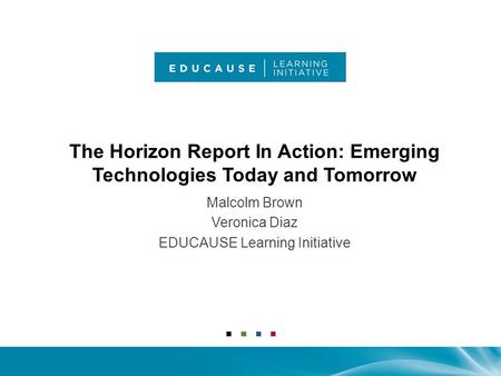 The Horizon Report In Action: Emerging Technologies Today and Tomorrow Malcolm Brown Veronica Diaz EDUCAUSE Learning Initiative.