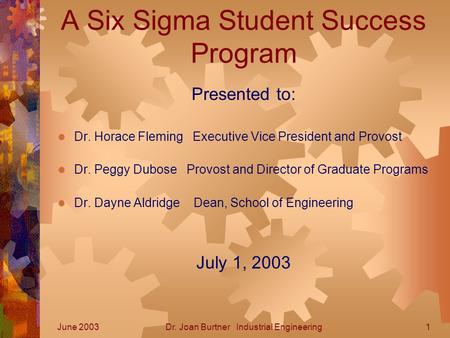 June 2003Dr. Joan Burtner Industrial Engineering1 A Six Sigma Student Success Program Presented to:  Dr. Horace Fleming Executive Vice President and Provost.