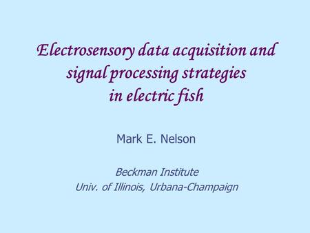 Electrosensory data acquisition and signal processing strategies in electric fish Mark E. Nelson Beckman Institute Univ. of Illinois, Urbana-Champaign.