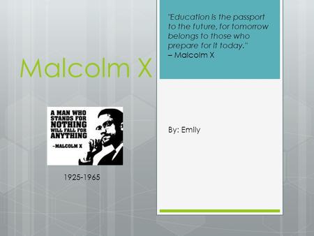 Malcolm X By: Emily 1925-1965 Education is the passport to the future, for tomorrow belongs to those who prepare for it today. – Malcolm X.
