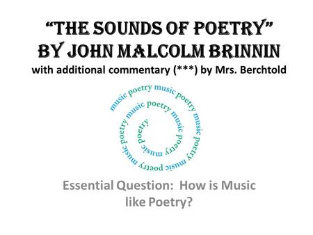 “The Sounds of Poetry” by John Malcolm Brinnin with additional commentary (***) by Mrs. Berchtold Essential Question: How is Music like Poetry?