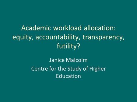 Academic workload allocation: equity, accountability, transparency, futility? Janice Malcolm Centre for the Study of Higher Education.