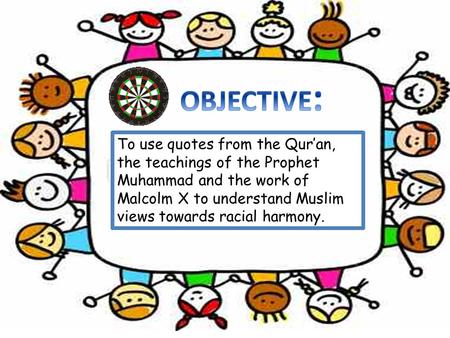 To use quotes from the Qur’an, the teachings of the Prophet Muhammad and the work of Malcolm X to understand Muslim views towards racial harmony.