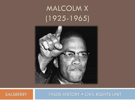 MALCOLM X (1925-1965) 1960S HISTORY  CIVIL RIGHTS UNIT SALSBERRY.