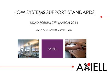 HOW SYSTEMS SUPPORT STANDARDS UKAD FORUM 27 TH MARCH 2014 MALCOLM HOWITT – AXIELL ALM AXIELL.