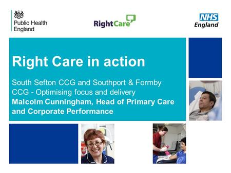 NHS | Presentation to [XXXX Company] | [Type Date]1 Right Care in action South Sefton CCG and Southport & Formby CCG - Optimising focus and delivery Malcolm.