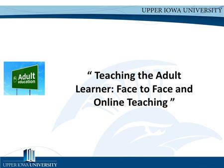 Upper Iowa University Upper Iowa University www.uiu.edu “ Teaching the Adult Learner: Face to Face and Online Teaching ”