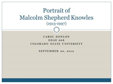 CAROL DONLON EDAE 668 COLORADO STATE UNIVERSITY SEPTEMBER 20, 2012 Portrait of Malcolm Shepherd Knowles (1913-1997)