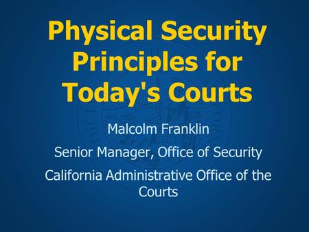 Physical Security Principles for Today's Courts Malcolm Franklin Senior Manager, Office of Security California Administrative Office of the Courts.