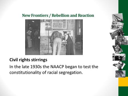 New Frontiers / Rebellion and Reaction Civil rights stirrings In the late 1930s the NAACP began to test the constitutionality of racial segregation.