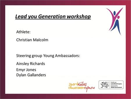 Lead you Generation workshop Athlete: Christian Malcolm Steering group Young Ambassadors: Ainsley Richards Emyr Jones Dylan Gallanders.