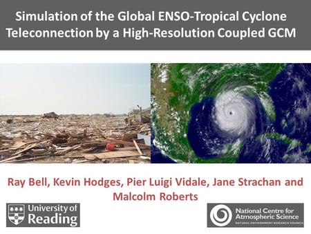 Simulation of the Global ENSO-Tropical Cyclone Teleconnection by a High-Resolution Coupled GCM Ray Bell, Kevin Hodges, Pier Luigi Vidale, Jane Strachan.