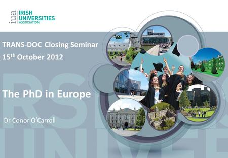 TRANS-DOC Closing Seminar 15 th October 2012 The PhD in Europe Dr Conor O’Carroll.