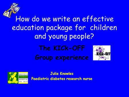 How do we write an effective education package for children and young people? The KICk-OFF Group experience Julie Knowles Paediatric diabetes research.