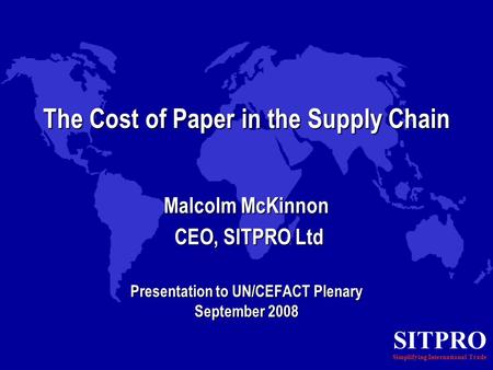 SITPRO Simplifying International Trade The Cost of Paper in the Supply Chain Malcolm McKinnon CEO, SITPRO Ltd CEO, SITPRO Ltd Presentation to UN/CEFACT.