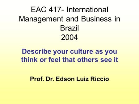 EAC 417- International Management and Business in Brazil 2004 Describe your culture as you think or feel that others see it Prof. Dr. Edson Luiz Riccio.