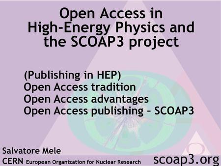 Open Access in High-Energy Physics and the SCOAP3 project Salvatore Mele CERN European Organization for Nuclear Research scoap3.org (Publishing in HEP)