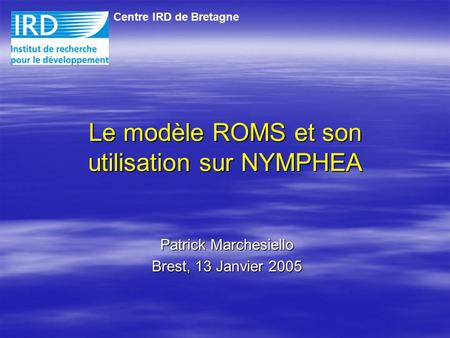 Patrick Marchesiello Brest, 13 Janvier 2005 Le modèle ROMS et son utilisation sur NYMPHEA Centre IRD de Bretagne.