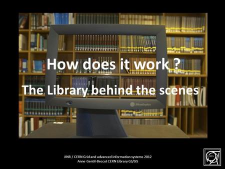 The Library behind the scene How does it work ? The Library behind the scenes 1 JINR / CERN Grid and advanced information systems 2012 Anne Gentil-Beccot.
