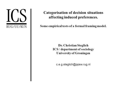 Categorisation of decision situations affecting induced preferences. Some empirical tests of a formal framing model. Dr. Christian Steglich ICS / department.