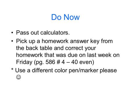 Do Now Pass out calculators. Pick up a homework answer key from the back table and correct your homework that was due on last week on Friday (pg. 586 #