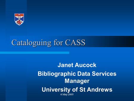 6 May 2005 Cataloguing for CASS Janet Aucock Bibliographic Data Services Manager University of St Andrews.