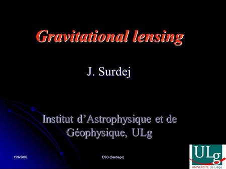 15/6/2006 ESO (Santiago) Gravitational lensing J. Surdej Institut d’Astrophysique et de Géophysique, ULg.