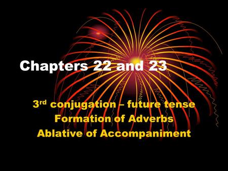 Chapters 22 and 23 3 rd conjugation – future tense Formation of Adverbs Ablative of Accompaniment.