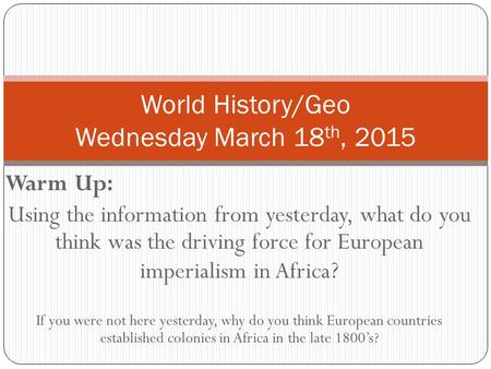 Warm Up: Using the information from yesterday, what do you think was the driving force for European imperialism in Africa ? If you were not here yesterday,