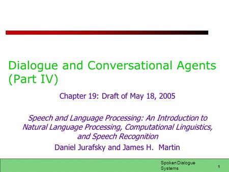 1 Spoken Dialogue Systems Dialogue and Conversational Agents (Part IV) Chapter 19: Draft of May 18, 2005 Speech and Language Processing: An Introduction.