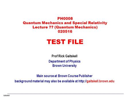 Gaitskell PH0008 Quantum Mechanics and Special Relativity Lecture ?? (Quantum Mechanics) 020516 TEST FILE Prof Rick Gaitskell Department of Physics Brown.