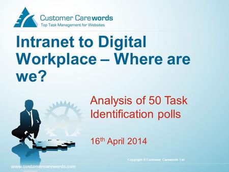 Intranet to Digital Workplace – Where are we? Analysis of 50 Task Identification polls 16 th April 2014 Copyright © Customer Carewords Ltd.