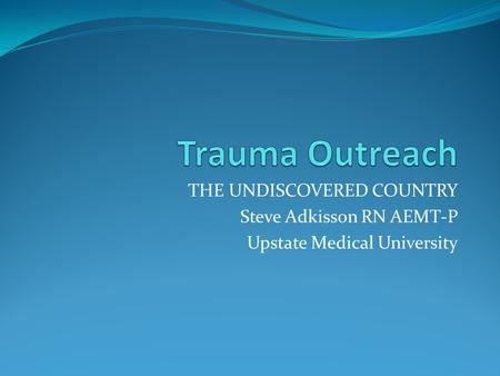 THE UNDISCOVERED COUNTRY Steve Adkisson RN AEMT-P Upstate Medical University.