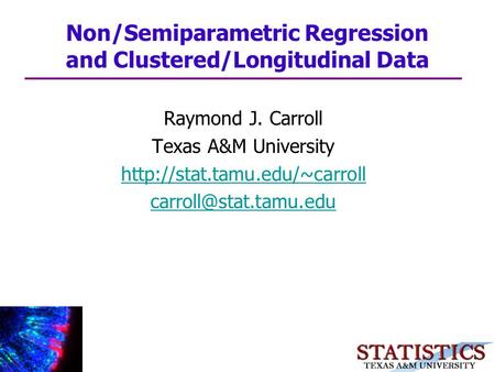 Raymond J. Carroll Texas A&M University  Non/Semiparametric Regression and Clustered/Longitudinal Data.