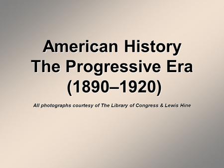 American History The Progressive Era (1890–1920) All photographs courtesy of The Library of Congress & Lewis Hine.