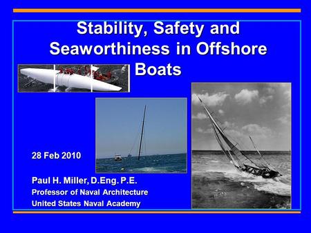 Stability, Safety and Seaworthiness in Offshore Boats 28 Feb 2010 Paul H. Miller, D.Eng. P.E. Professor of Naval Architecture United States Naval Academy.