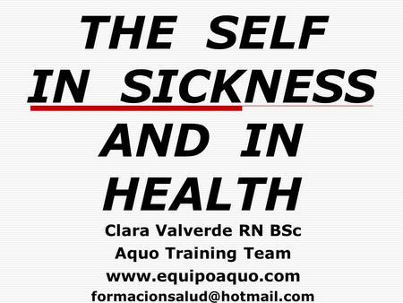 THE SELF IN SICKNESS AND IN HEALTH Clara Valverde RN BSc Aquo Training Team