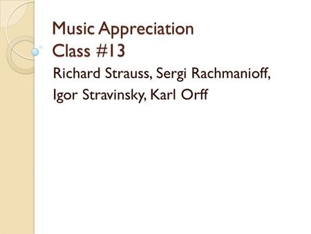 Music Appreciation Class #13 Richard Strauss, Sergi Rachmanioff, Igor Stravinsky, Karl Orff.