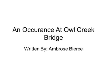 An Occurance At Owl Creek Bridge Written By: Ambrose Bierce.