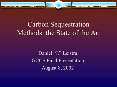 Carbon Sequestration Methods: the State of the Art Daniel “J.” Leistra GCCS Final Presentation August 8, 2002.