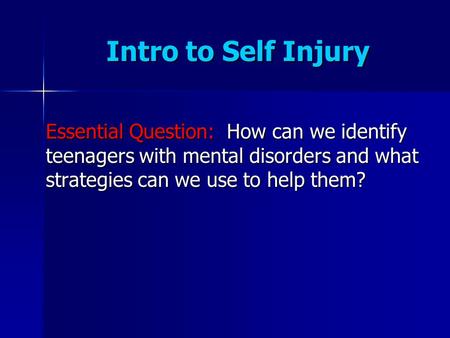Intro to Self Injury Essential Question: How can we identify teenagers with mental disorders and what strategies can we use to help them?