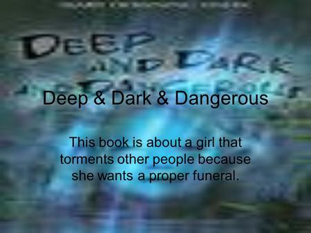 Deep & Dark & Dangerous This book is about a girl that torments other people because she wants a proper funeral.