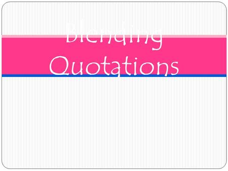 Blending Quotations. The Basics Always integrate quotations into your text. NEVER just “drop” a quotation in your writing! In other words, don’t let a.