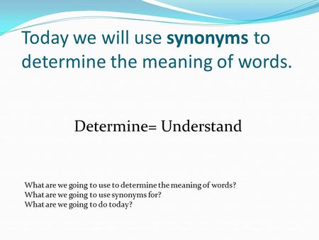 Today we will use synonyms to determine the meaning of words. Determine= Understand What are we going to use to determine the meaning of words? What are.